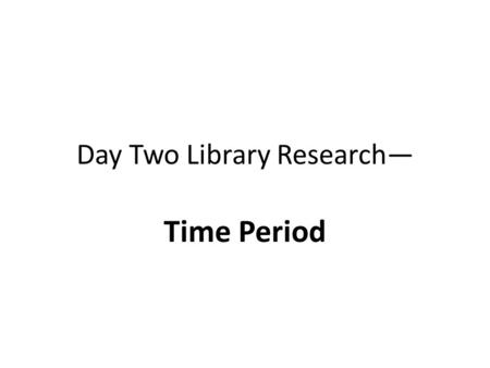 Day Two Library Research— Time Period. Before you begin… Be sure you have finished up the information you need for your author biography.