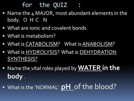 For the QUIZ :  Name the 4 MAJOR, most abundant elements in the body. O H C N  What are ionic and covalent bonds  What is metabolism?  What is CATABOLISM?