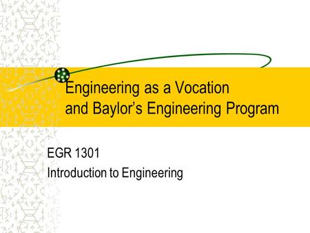 Engineering as a Vocation and Baylor’s Engineering Program EGR 1301 Introduction to Engineering.