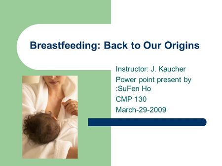 Breastfeeding: Back to Our Origins Instructor: J. Kaucher Power point present by :SuFen Ho CMP 130 March-29-2009.