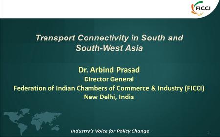 1 Transport Connectivity in South and South-West Asia Dr. Arbind Prasad Director General Federation of Indian Chambers of Commerce & Industry (FICCI) New.