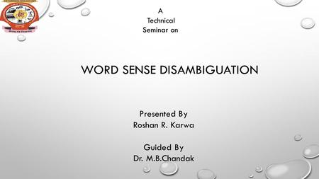 WORD SENSE DISAMBIGUATION Presented By Roshan R. Karwa Guided By Dr. M.B.Chandak A Technical Seminar on.