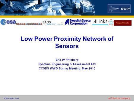 Www.sea.co.uka Cohort plc company Low Power Proximity Network of Sensors Eric W Pritchard Systems Engineering & Assessment Ltd CCSDS WWG Spring Meeting,