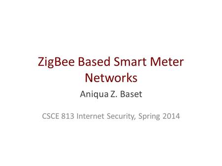 ZigBee Based Smart Meter Networks Aniqua Z. Baset CSCE 813 Internet Security, Spring 2014.