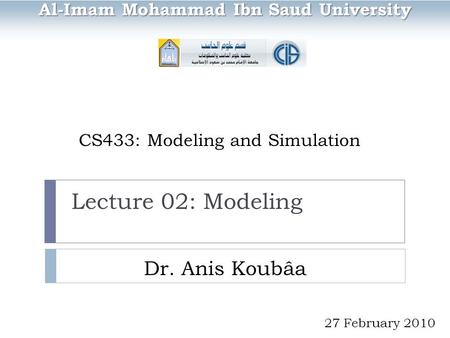 CS433: Modeling and Simulation Dr. Anis Koubâa Al-Imam Mohammad Ibn Saud University 27 February 2010 Lecture 02: Modeling.