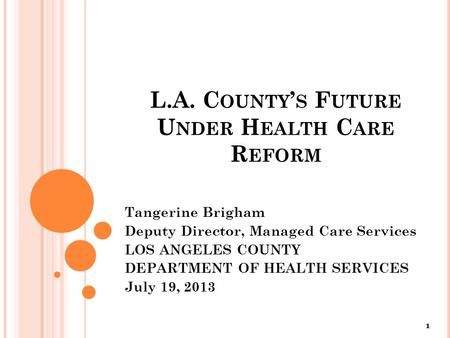 L.A. C OUNTY ’ S F UTURE U NDER H EALTH C ARE R EFORM Tangerine Brigham Deputy Director, Managed Care Services LOS ANGELES COUNTY DEPARTMENT OF HEALTH.