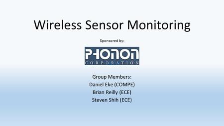 Wireless Sensor Monitoring Group Members: Daniel Eke (COMPE) Brian Reilly (ECE) Steven Shih (ECE) Sponsored by: 1.12-1.18.