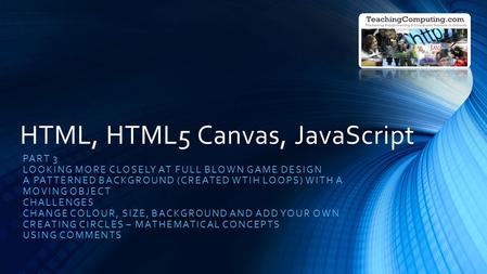 HTML, HTML5 Canvas, JavaScript PART 3 LOOKING MORE CLOSELY AT FULL BLOWN GAME DESIGN A PATTERNED BACKGROUND (CREATED WTIH LOOPS) WITH A MOVING OBJECT CHALLENGES.