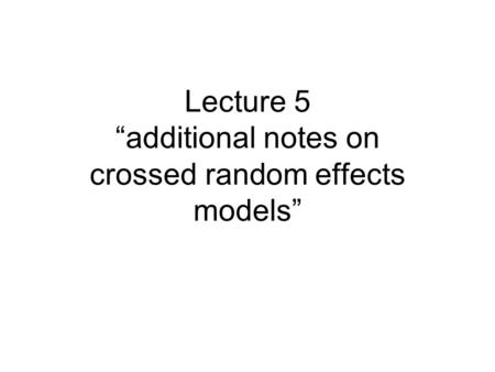 Lecture 5 “additional notes on crossed random effects models”