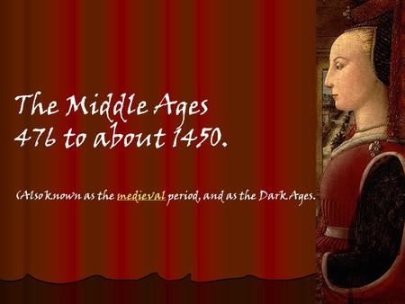 The Middle Ages 476 to about 1450. (Also known as the medieval period, and as the Dark Ages.) medieval.