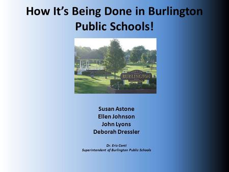 How It’s Being Done in Burlington Public Schools! Susan Astone Ellen Johnson John Lyons Deborah Dressler Dr. Eric Conti Superintendent of Burlington Public.