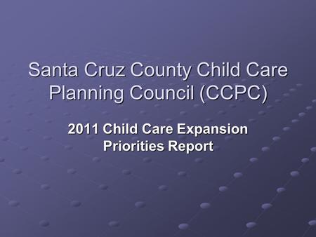 Santa Cruz County Child Care Planning Council (CCPC) 2011 Child Care Expansion Priorities Report.