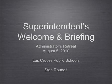 Superintendent’s Welcome & Briefing Administrator’s Retreat August 5, 2010 Las Cruces Public Schools Stan Rounds Administrator’s Retreat August 5, 2010.