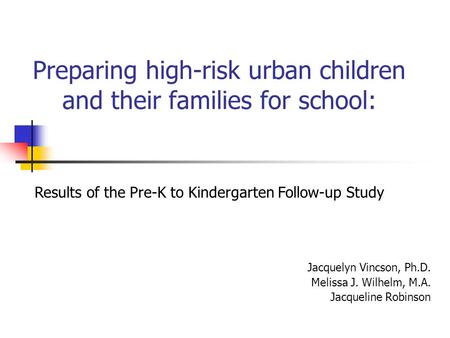 Preparing high-risk urban children and their families for school: Jacquelyn Vincson, Ph.D. Melissa J. Wilhelm, M.A. Jacqueline Robinson Results of the.