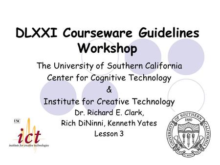 1 DLXXI Courseware Guidelines Workshop The University of Southern California Center for Cognitive Technology & Institute for Creative Technology Dr. Richard.