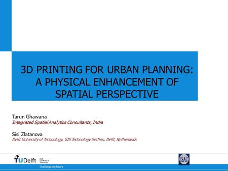 Challenge the future Delft University of Technology 3D PRINTING FOR URBAN PLANNING: A PHYSICAL ENHANCEMENT OF SPATIAL PERSPECTIVE Tarun Ghawana Integrated.