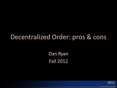 Division of Social Sciences Decentralized Order: pros & cons Dan Ryan Fall 2012.