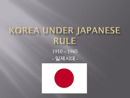 1910 – 1945 - 일제시대 -.  Since 1897, The Korean Peninsula was ruled by emperor Gojong and his empress Queen Min. The peninsula was called the Greater Korean.