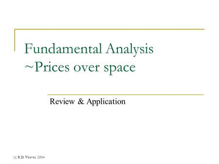 (c) R.D. Weaver 2004 Fundamental Analysis ~Prices over space Review & Application.