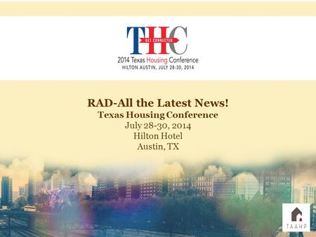 RAD-All the Latest News! Texas Housing Conference July 28-30, 2014 Hilton Hotel Austin, TX.