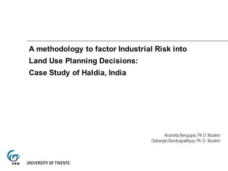 A methodology to factor Industrial Risk into Land Use Planning Decisions: Case Study of Haldia, India Anandita Sengupta, Ph.D. Student Debanjan Bandyopadhyay,