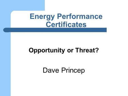 Energy Performance Certificates Opportunity or Threat? Dave Princep.