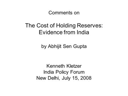 Comments on The Cost of Holding Reserves: Evidence from India by Abhijit Sen Gupta Kenneth Kletzer India Policy Forum New Delhi, July 15, 2008.