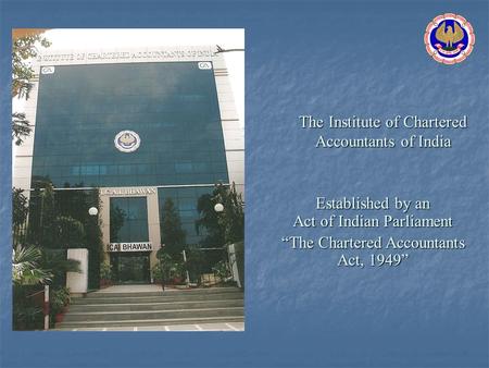 The Institute of Chartered Accountants of India Established by an Act of Indian Parliament “The Chartered Accountants Act, 1949”