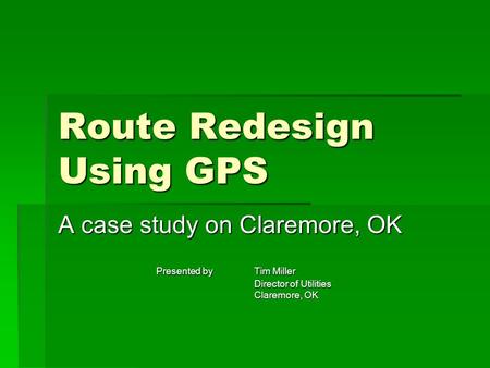 Route Redesign Using GPS A case study on Claremore, OK Presented by Tim Miller Director of Utilities Claremore, OK.