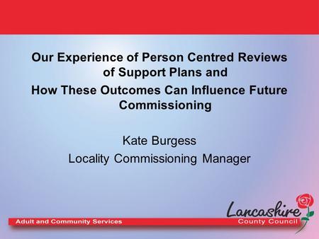 Our Experience of Person Centred Reviews of Support Plans and How These Outcomes Can Influence Future Commissioning Kate Burgess Locality Commissioning.