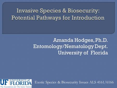 Amanda Hodges, Ph.D. Entomology/Nematology Dept. University of Florida Exotic Species & Biosecurity Issues ALS 4161/6166.