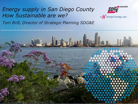 Energy supply in San Diego County How Sustainable are we? Tom Brill, Director of Strategic Planning SDG&E © 2011San Diego Gas & Electric Company. All copyright.