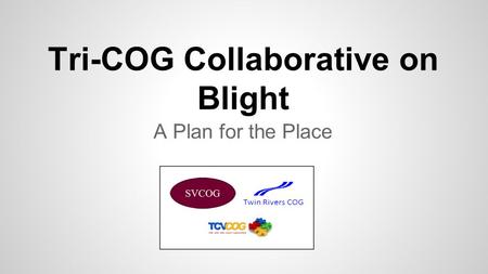 Tri-COG Collaborative on Blight A Plan for the Place.