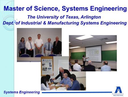 The University of Texas, Arlington Dept. of Industrial & Manufacturing Systems Engineering Master of Science, Systems Engineering Systems Engineering.