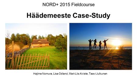 NORD+ 2015 Fieldcourse Häädemeeste Case-Study Hajime Nomura, Lisa Odland, Mari-Liis Alviste, Taavi Julkunen.