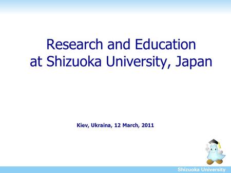 Research and Education at Shizuoka University, Japan Kiev, Ukraina, 12 March, 2011.