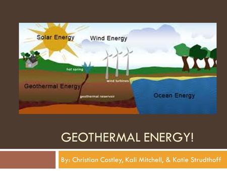 GEOTHERMAL ENERGY! By: Christian Costley, Kali Mitchell, & Katie Strudthoff.