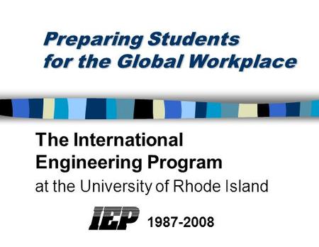 Preparing Students for the Global Workplace The International Engineering Program at the University of Rhode Island 1987-2008.