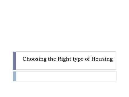 Choosing the Right type of Housing. Making Housing Decisions  Choosing a place to live is one of the most important decisions you will make, and definitely.