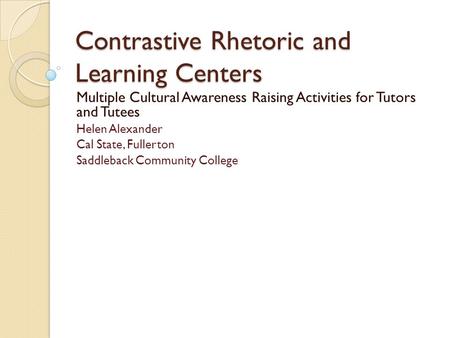 Contrastive Rhetoric and Learning Centers Multiple Cultural Awareness Raising Activities for Tutors and Tutees Helen Alexander Cal State, Fullerton Saddleback.