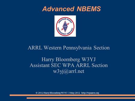 © 2012 Harry Bloomberg W3YJ 3 May 2012  Advanced NBEMS ARRL Western Pennsylvania Section Harry Bloomberg W3YJ Assistant SEC WPA ARRL.