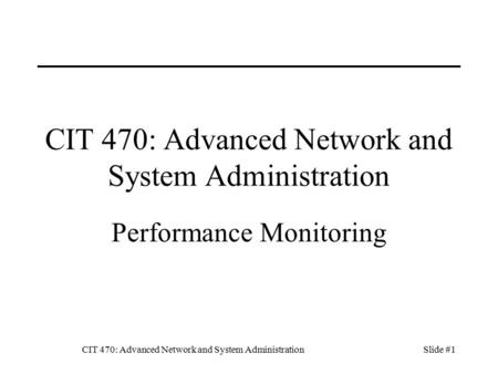 CIT 470: Advanced Network and System AdministrationSlide #1 CIT 470: Advanced Network and System Administration Performance Monitoring.