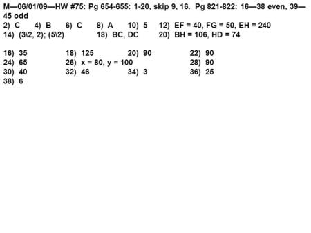 M—06/01/09—HW #75: Pg 654-655: 1-20, skip 9, 16. Pg 821-822: 16—38 even, 39— 45 odd 2) C4) B6) C8) A10) 512) EF = 40, FG = 50, EH = 240 14) (3\2, 2); (5\2)18)