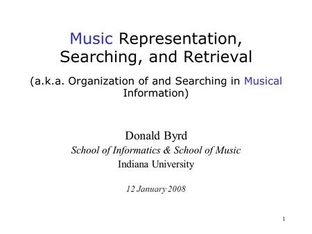 1 Music Representation, Searching, and Retrieval (a.k.a. Organization of and Searching in Musical Information) Donald Byrd School of Informatics & School.