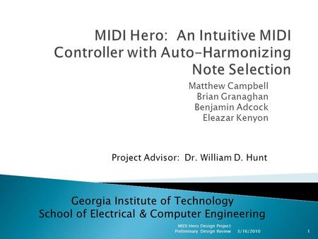 Matthew Campbell Brian Granaghan Benjamin Adcock Eleazar Kenyon 3/16/2010 MIDI Hero Design Project Preliminary Design Review1 Project Advisor: Dr. William.