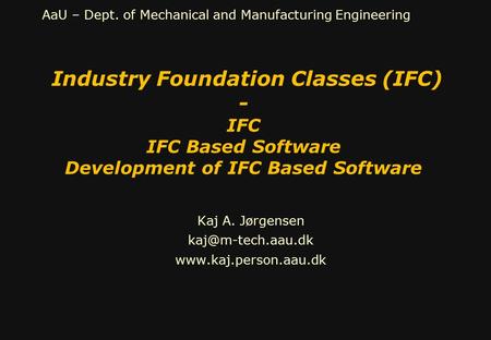 AaU – Dept. of Mechanical and Manufacturing Engineering Industry Foundation Classes (IFC) - IFC IFC Based Software Development of IFC Based Software Kaj.