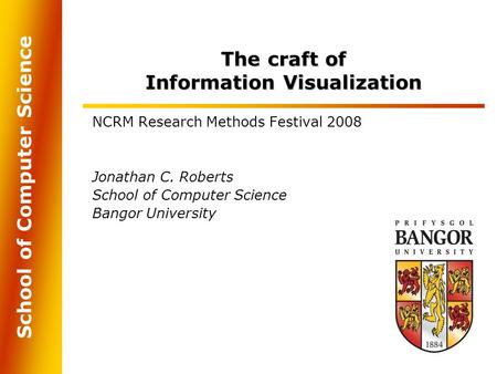 School of Computer Science The craft of Information Visualization NCRM Research Methods Festival 2008 Jonathan C. Roberts School of Computer Science Bangor.