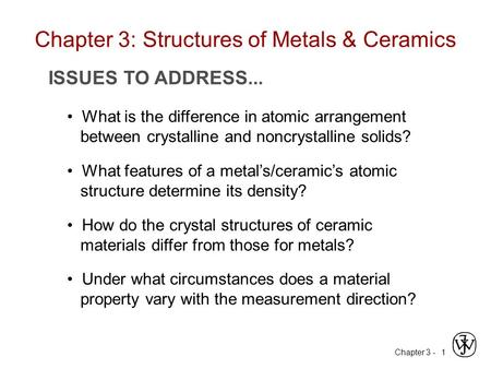 Chapter 3 -1 ISSUES TO ADDRESS... What is the difference in atomic arrangement between crystalline and noncrystalline solids? What features of a metal’s/ceramic’s.