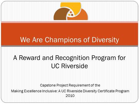 Capstone Project Requirement of the Making Excellence Inclusive: A UC Riverside Diversity Certificate Program 2010 We Are Champions of Diversity A Reward.