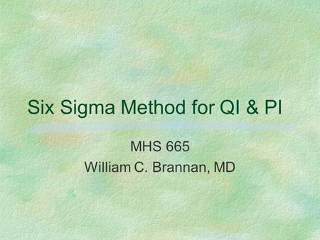 Six Sigma Method for QI & PI MHS 665 William C. Brannan, MD.